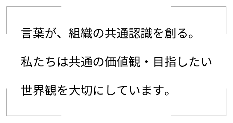 言葉が、組織の共通認識を創る。私たちは共通の価値観・目指したい世界観を大切にしています。