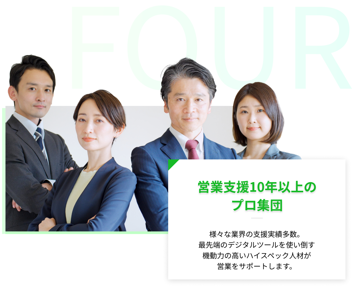 4、営業支援10年以上のプロ集団-様々な業界の支援実績多数。最先端のデジタルツールを使い倒す機動力の高いハイスペック人材が営業をサポートします。"